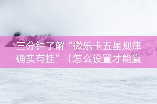 三分钟了解“微乐卡五星规律确实有挂”（怎么设置才能赢)
