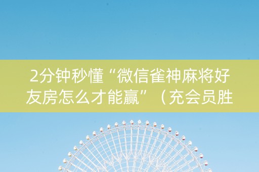 2分钟秒懂“微信雀神麻将好友房怎么才能赢”（充会员胜率高)