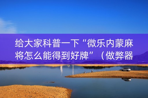 给大家科普一下“微乐内蒙麻将怎么能得到好牌”（做弊器软件下载)