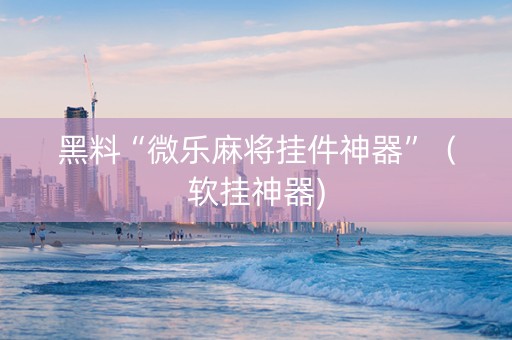 黑料“微乐麻将挂件神器”（软挂神器)