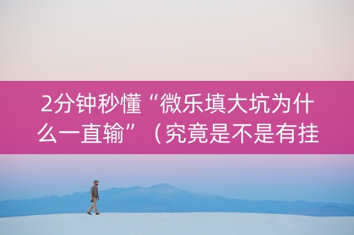 2分钟秒懂“微乐填大坑为什么一直输”（究竟是不是有挂)