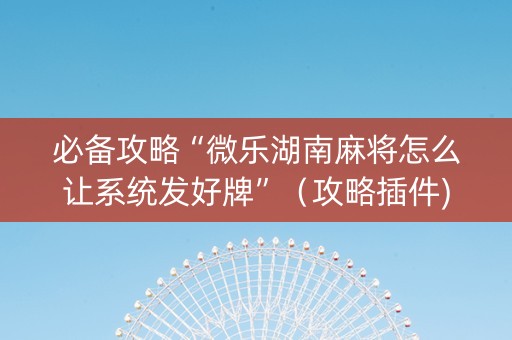 必备攻略“微乐湖南麻将怎么让系统发好牌”（攻略插件)