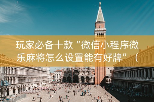 玩家必备十款“微信小程序微乐麻将怎么设置能有好牌”（怎么让系统给自己好牌)