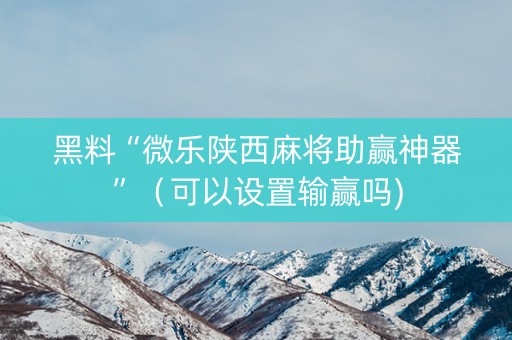 黑料“微乐陕西麻将助赢神器”（可以设置输赢吗)