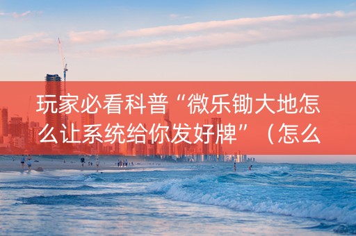 玩家必看科普“微乐锄大地怎么让系统给你发好牌”（怎么设置才能赢)