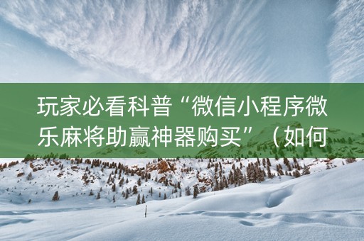 玩家必看科普“微信小程序微乐麻将助赢神器购买”（如何提高胜率)