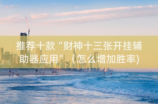 推荐十款“财神十三张开挂辅助器应用”（怎么增加胜率)