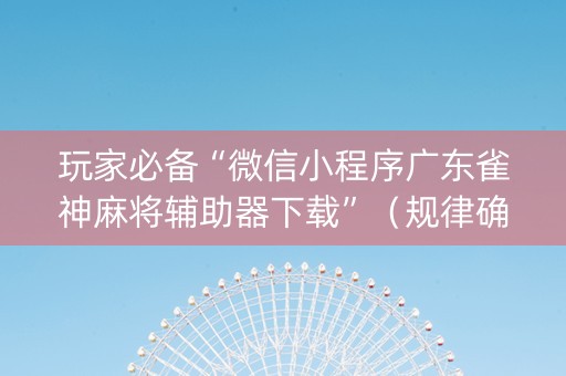 玩家必备“微信小程序广东雀神麻将辅助器下载”（规律确实有挂)