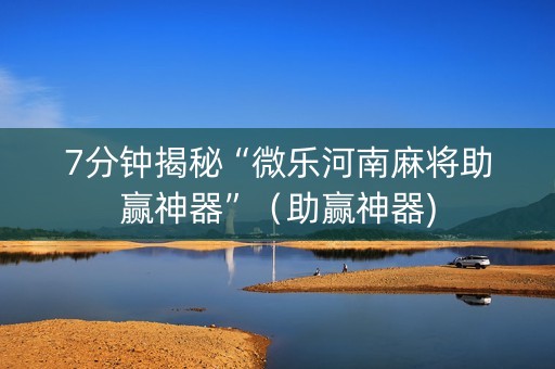 7分钟揭秘“微乐河南麻将助赢神器”（助赢神器)
