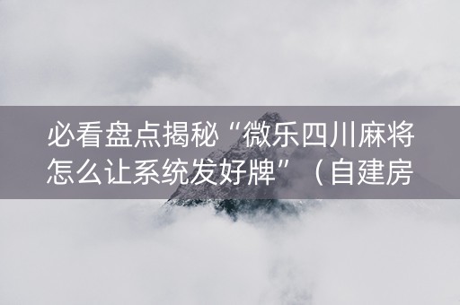 必看盘点揭秘“微乐四川麻将怎么让系统发好牌”（自建房胜负规律)