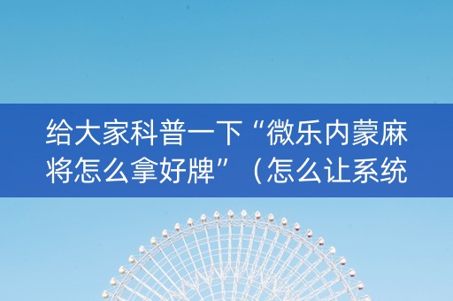 给大家科普一下“微乐内蒙麻将怎么拿好牌”（怎么让系统给你发好牌)