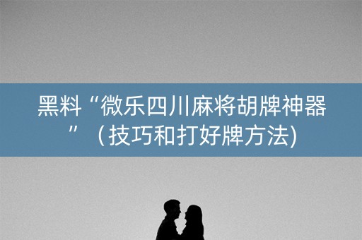 黑料“微乐四川麻将胡牌神器”（技巧和打好牌方法)