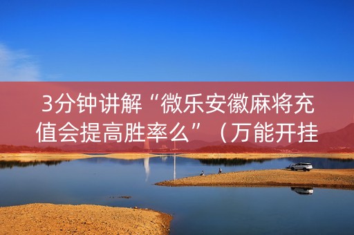3分钟讲解“微乐安徽麻将充值会提高胜率么”（万能开挂器)