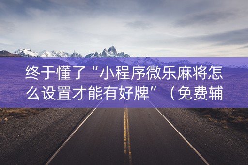 终于懂了“小程序微乐麻将怎么设置才能有好牌”（免费辅助)