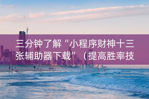 三分钟了解“小程序财神十三张辅助器下载”（提高胜率技巧)