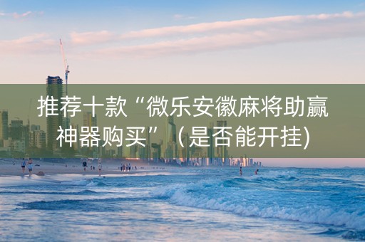 推荐十款“微乐安徽麻将助赢神器购买”（是否能开挂)