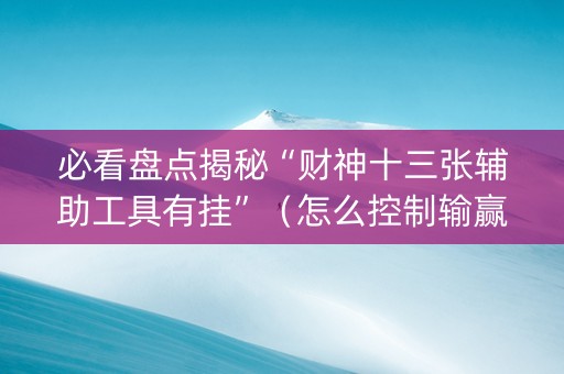 必看盘点揭秘“财神十三张辅助工具有挂”（怎么控制输赢)