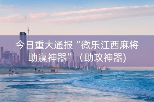 今日重大通报“微乐江西麻将助赢神器”（助攻神器)