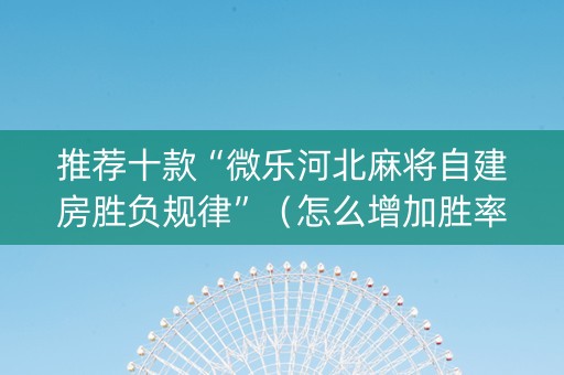 推荐十款“微乐河北麻将自建房胜负规律”（怎么增加胜率)