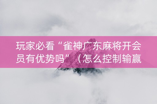 玩家必看“雀神广东麻将开会员有优势吗”（怎么控制输赢)
