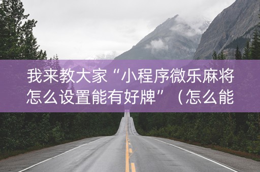 我来教大家“小程序微乐麻将怎么设置能有好牌”（怎么能让牌好一点)