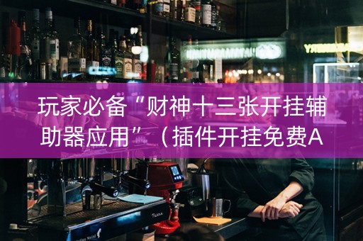 玩家必备“财神十三张开挂辅助器应用”（插件开挂免费AI)