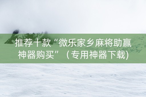 推荐十款“微乐家乡麻将助赢神器购买”（专用神器下载)