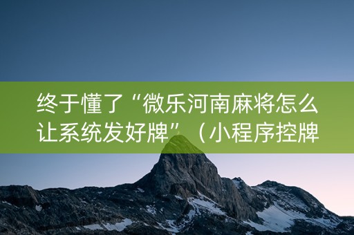 终于懂了“微乐河南麻将怎么让系统发好牌”（小程序控牌器)