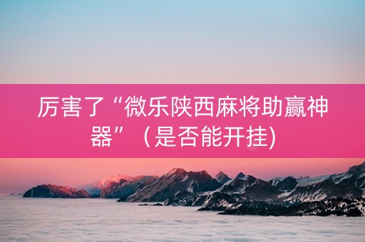 厉害了“微乐陕西麻将助赢神器”（是否能开挂)