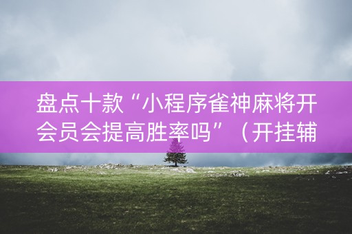 盘点十款“小程序雀神麻将开会员会提高胜率吗”（开挂辅助插件)