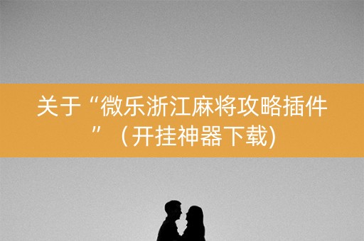 关于“微乐浙江麻将攻略插件”（开挂神器下载)