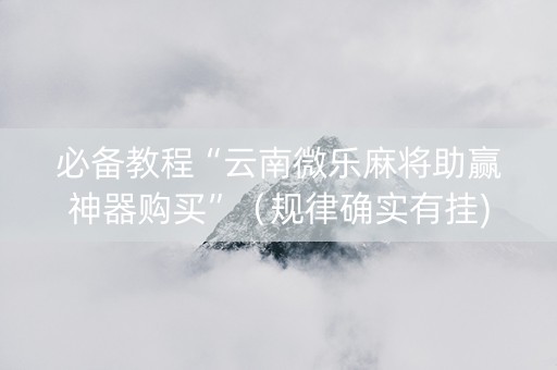 必备教程“云南微乐麻将助赢神器购买”（规律确实有挂)