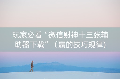 玩家必看“微信财神十三张辅助器下载”（赢的技巧规律)