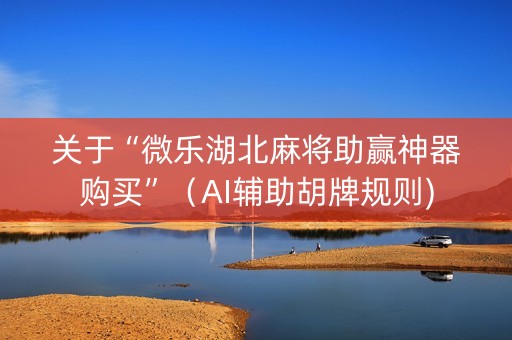 关于“微乐湖北麻将助赢神器购买”（AI辅助胡牌规则)