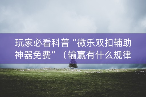 玩家必看科普“微乐双扣辅助神器免费”（输赢有什么规律)