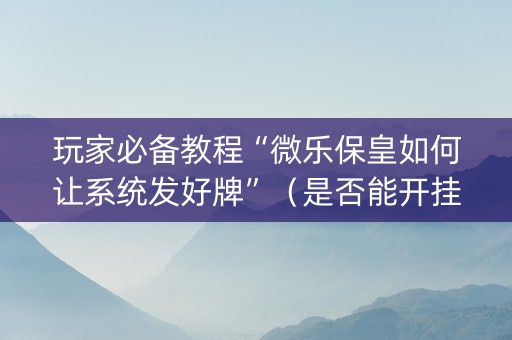 玩家必备教程“微乐保皇如何让系统发好牌”（是否能开挂)