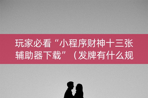 玩家必看“小程序财神十三张辅助器下载”（发牌有什么规律吗)
