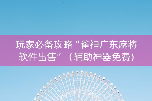 玩家必备攻略“雀神广东麻将软件出售”（辅助神器免费)