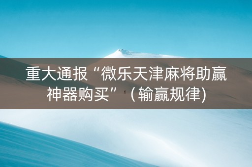 重大通报“微乐天津麻将助赢神器购买”（输赢规律)