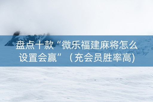 盘点十款“微乐福建麻将怎么设置会赢”（充会员胜率高)