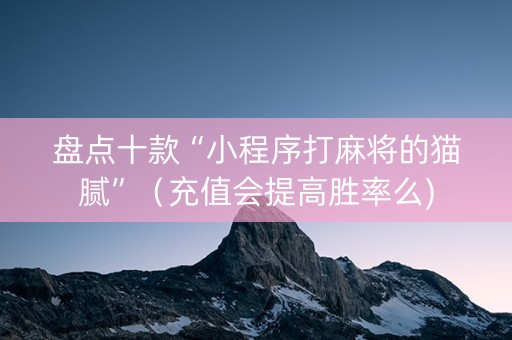 盘点十款“小程序打麻将的猫腻”（充值会提高胜率么)