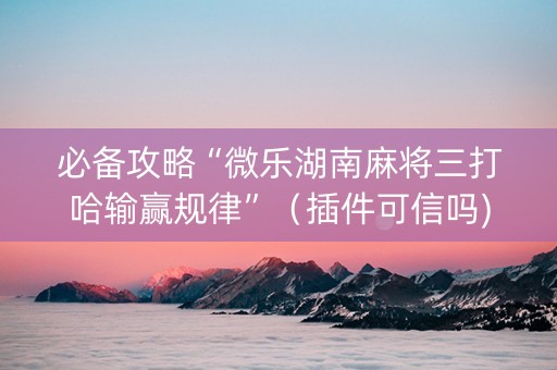 必备攻略“微乐湖南麻将三打哈输赢规律”（插件可信吗)