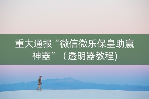 重大通报“微信微乐保皇助赢神器”（透明器教程)