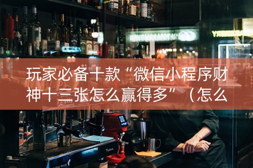 玩家必备十款“微信小程序财神十三张怎么赢得多”（怎么调胜率)