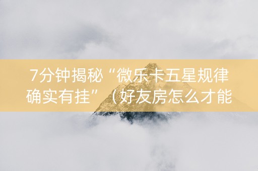 7分钟揭秘“微乐卡五星规律确实有挂”（好友房怎么才能赢)