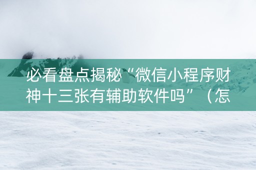 必看盘点揭秘“微信小程序财神十三张有辅助软件吗”（怎么让系统给你发好牌)