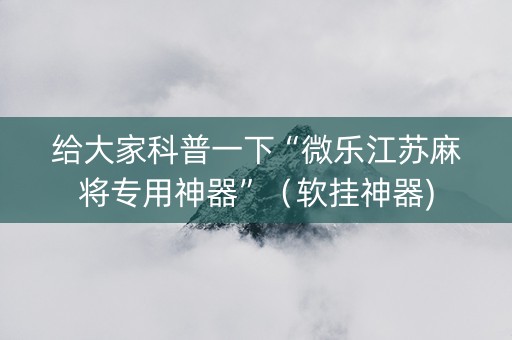给大家科普一下“微乐江苏麻将专用神器”（软挂神器)