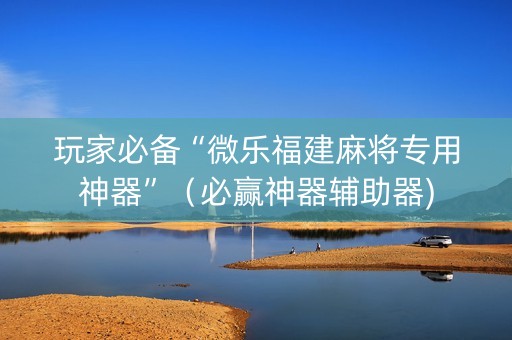 玩家必备“微乐福建麻将专用神器”（必赢神器辅助器)