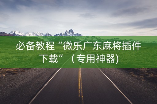 必备教程“微乐广东麻将插件下载”（专用神器)