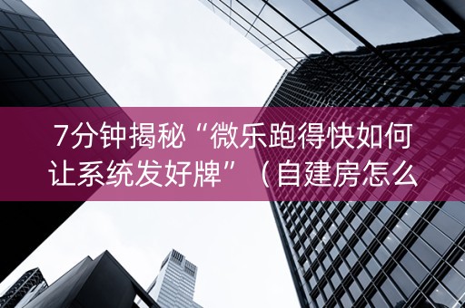7分钟揭秘“微乐跑得快如何让系统发好牌”（自建房怎么拿好牌)